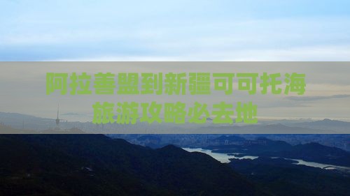 阿拉善盟到新疆可可托海必去地