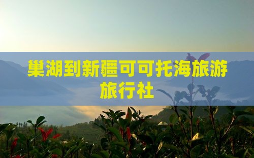 巢湖去新疆可可托海旅行社