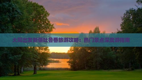 大同去新疆吐鲁番哪里玩 大同去新疆吐鲁番哪里玩
