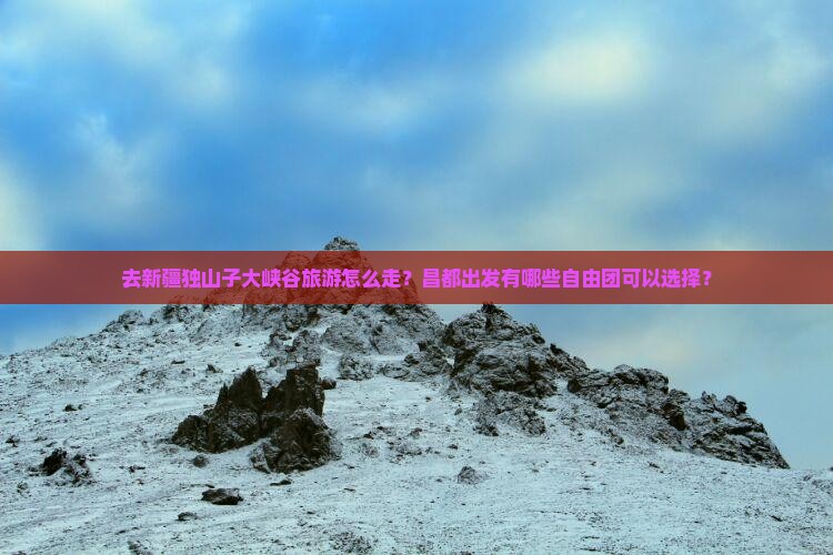 昌都去新疆独山子大峡谷自由团