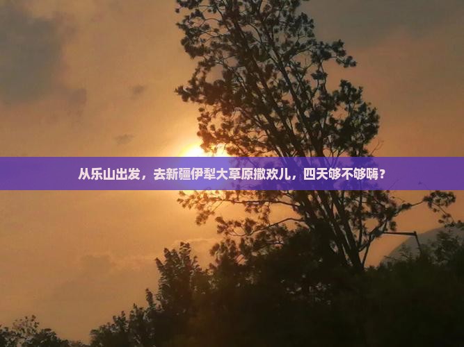 乐山去新疆伊犁大草原四日游