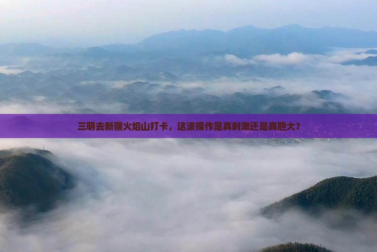 三明去新疆火焰山景点