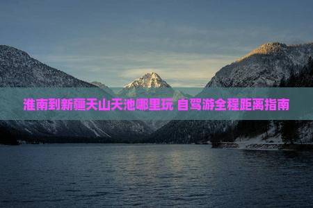 淮南到新疆天山天池哪里玩