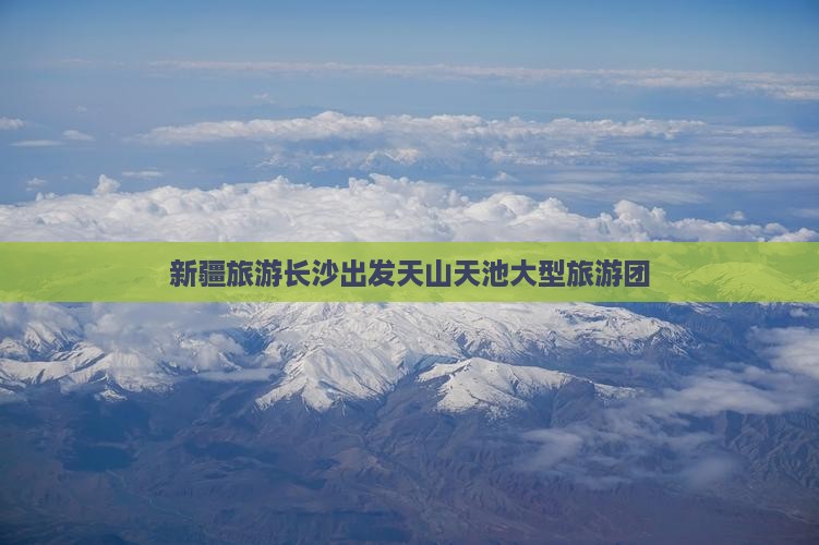 长沙到新疆天山天池大型旅游团