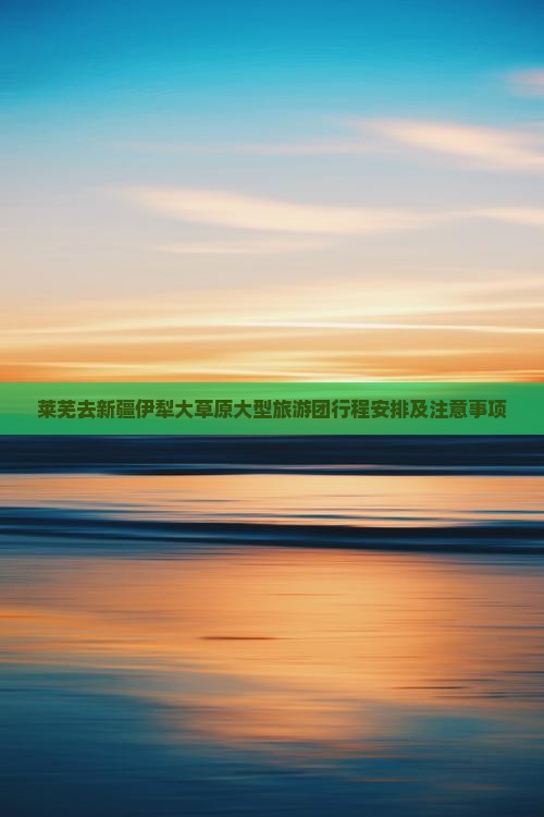 莱芜去新疆伊犁大草原大型旅游团
