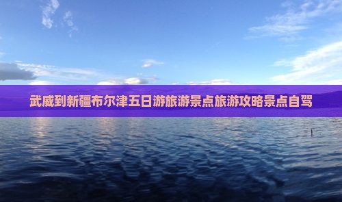 武威到新疆布尔津五日游