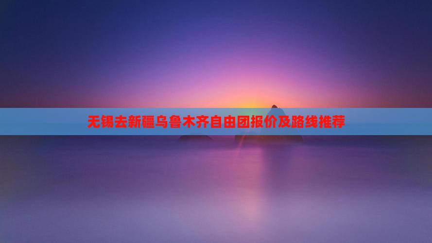 无锡去新疆乌鲁木齐自由团