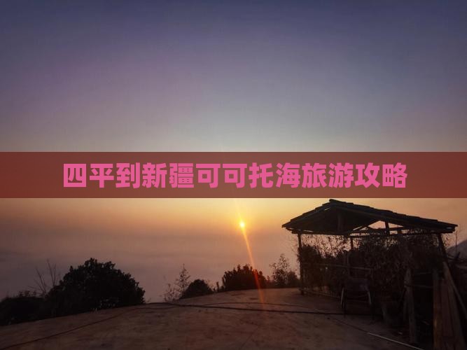 四平去新疆可可托海攻略
