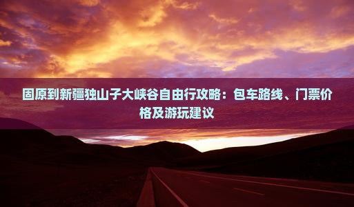 固原到新疆独山子大峡谷自由行