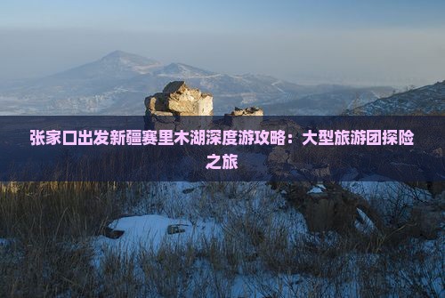 张家口去新疆赛里木湖大型旅游团