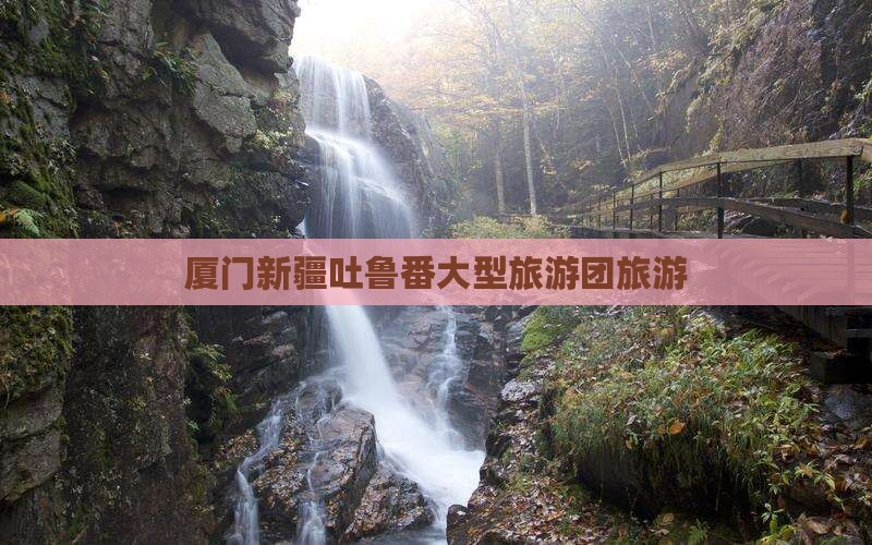 厦门去新疆吐鲁番大型旅游团