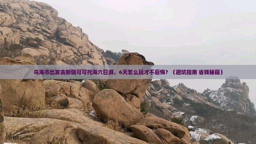乌海市去新疆可可托海六日游