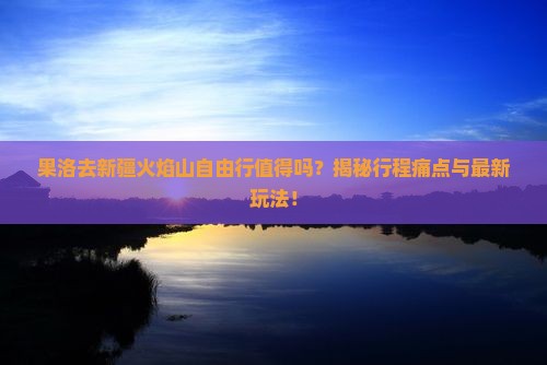 果洛去新疆火焰山自由行