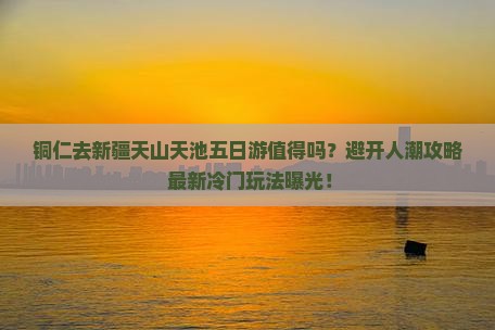铜仁去新疆天山天池五日游