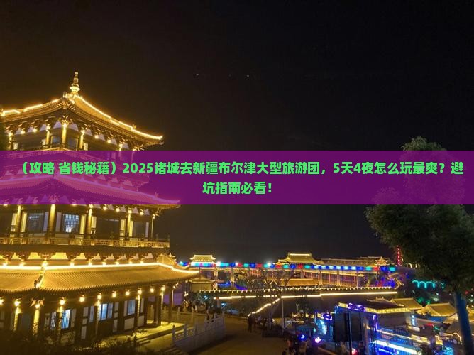 诸城去新疆布尔津大型旅游团