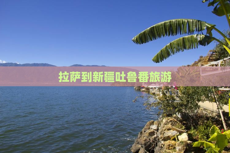 拉萨到新疆吐鲁番旅游