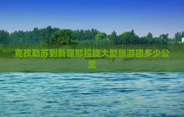 克孜勒苏到新疆那拉提大型旅游团