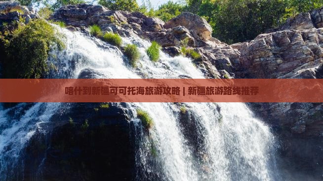喀什到新疆可可托海旅游 喀什到新疆可可托海旅游