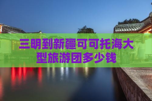 三明到新疆可可托海大型旅游团