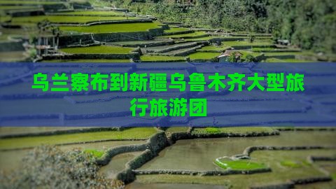 乌兰察布到新疆乌鲁木齐大型旅游团