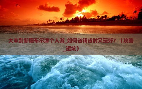 大丰到新疆布尔津个人游