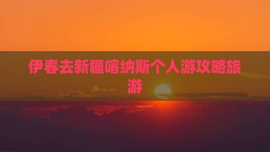 伊春去新疆喀纳斯个人游