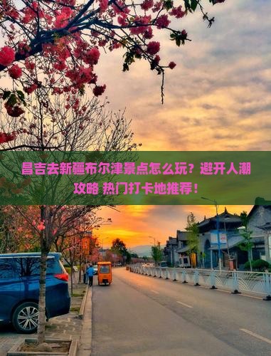 昌吉去新疆布尔津景点