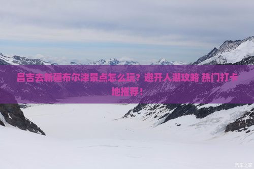 昌吉去新疆布尔津景点
