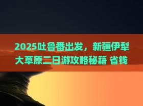 吐鲁番去新疆伊犁大草原二日游