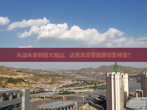 汕头到新疆火焰山哪里玩 汕头到新疆火焰山哪里玩