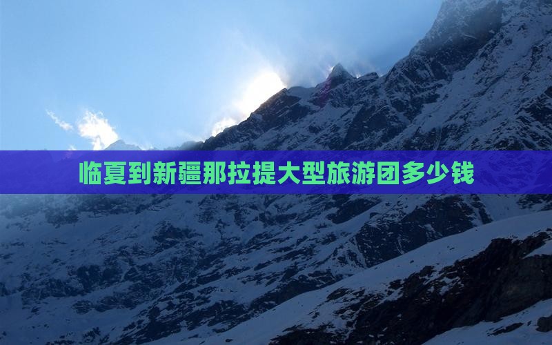 临夏到新疆那拉提大型旅游团