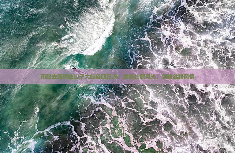 南阳去新疆独山子大峡谷四日游：探秘壮丽风光，领略丝路风情