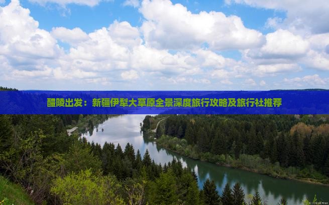 醴陵出发：新疆伊犁大草原全景深度旅行攻略及旅行社推荐