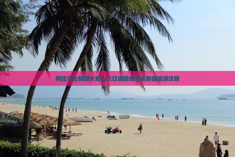 阿拉尔赴新疆火焰山六日游路线景点新疆旅游攻略