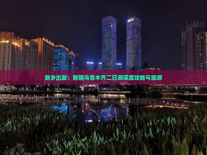 新乡出发：新疆乌鲁木齐二日游深度攻略与旅游