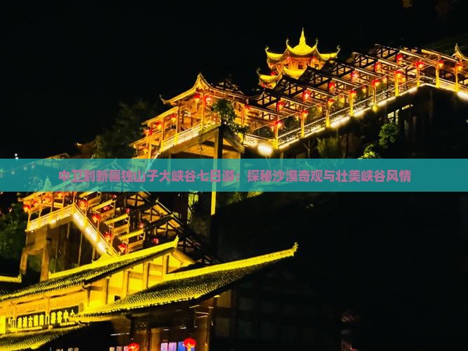 中卫到新疆独山子大峡谷七日游：探秘沙漠奇观与壮美峡谷风情