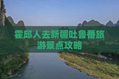霍邱人去新疆吐鲁番旅游景点攻略