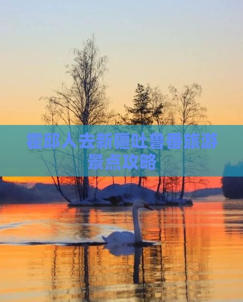 霍邱人去新疆吐鲁番旅游景点攻略