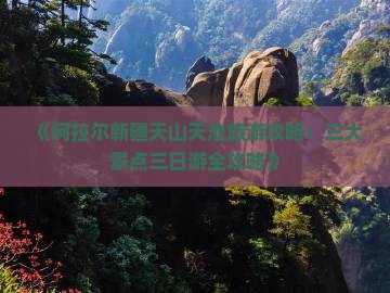 《阿拉尔新疆天山天池旅游攻略：三大景点三日游全攻略》