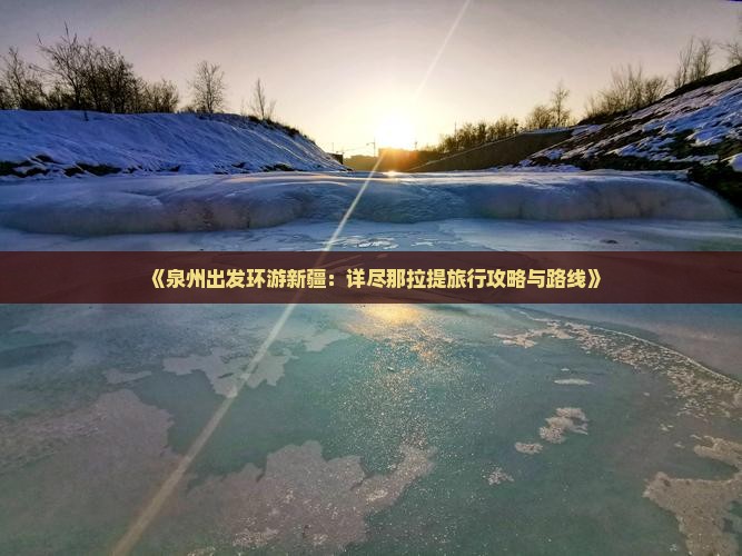 《泉州出发环游新疆：详尽那拉提旅行攻略与路线》