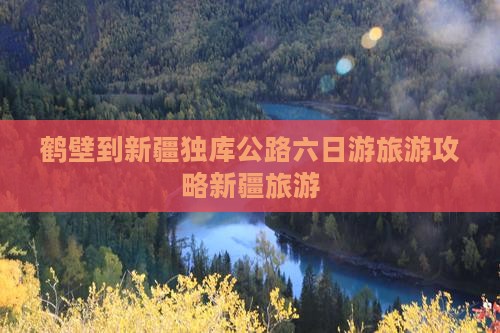 鹤壁到新疆独库公路六日游旅游攻略新疆旅游
