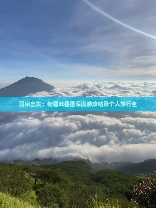 阳泉出发：新疆吐鲁番深度游攻略及个人旅行全