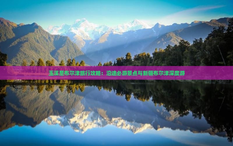 玉溪至布尔津旅行攻略：沿途必游景点与新疆布尔津深度游