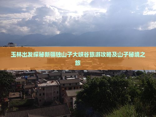 玉林出发探秘新疆独山子大峡谷旅游攻略及山子秘境之旅