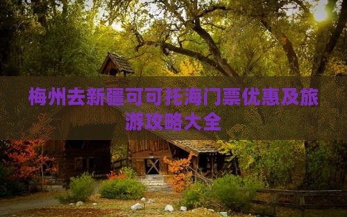 梅州去新疆可可托海门票优惠及旅游攻略大全