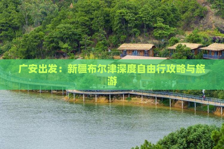 广安出发：新疆布尔津深度自由行攻略与旅游