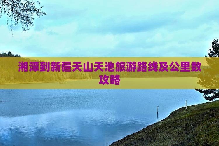 湘潭到新疆天山天池旅游路线及公里数攻略