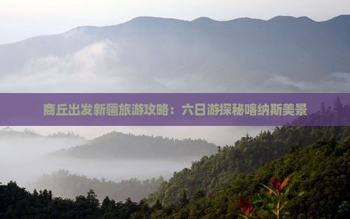 商丘出发新疆旅游攻略：六日游探秘喀纳斯美景