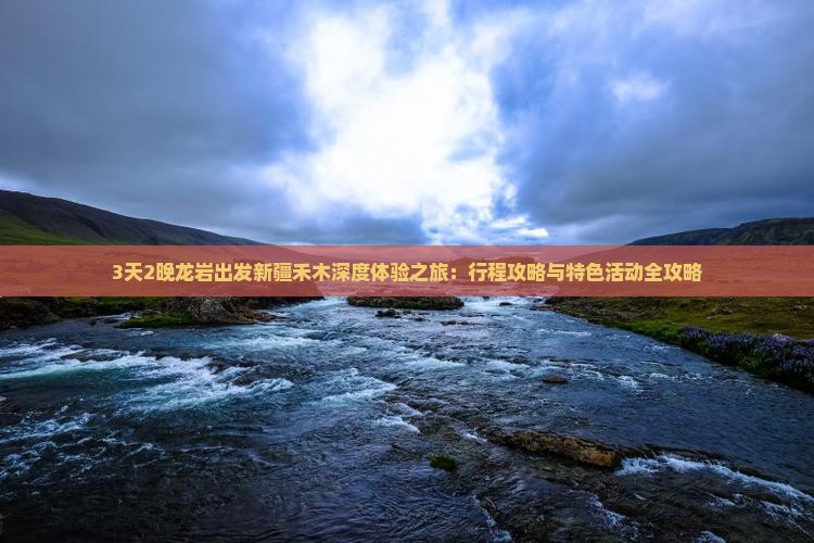 3天2晚龙岩出发新疆禾木深度体验之旅：行程攻略与特色活动全攻略
