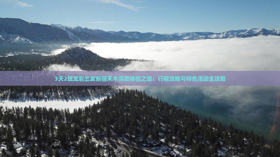 3天2晚龙岩出发新疆禾木深度体验之旅：行程攻略与特色活动全攻略